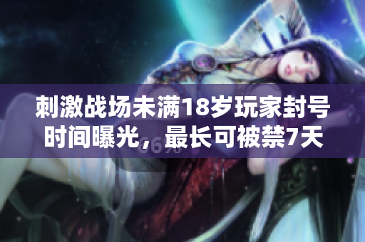刺激战场未满18岁玩家封号时间曝光，最长可被禁7天！
