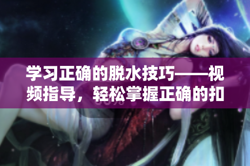 学习正确的脱水技巧——视频指导，轻松掌握正确的扣水方法