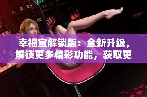 幸福宝解锁版：全新升级，解锁更多精彩功能，获取更多幸福感