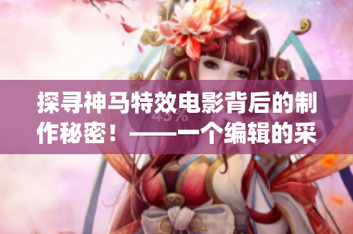 探寻神马特效电影背后的制作秘密！——一个编辑的采访笔记(1)