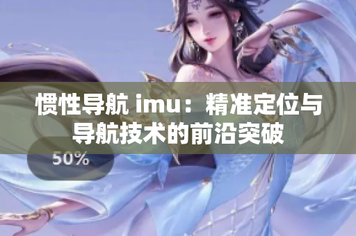 惯性导航 imu：精准定位与导航技术的前沿突破