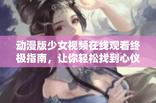 动漫版少女视频在线观看终极指南，让你轻松找到心仪动漫！