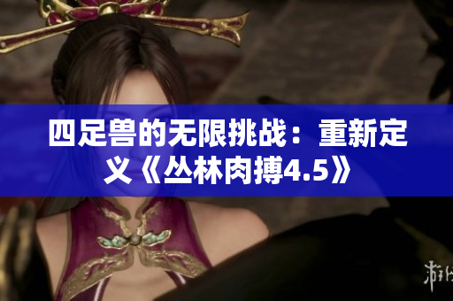 四足兽的无限挑战：重新定义《丛林肉搏4.5》