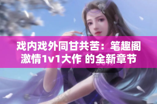 戏内戏外同甘共苦：笔趣阁激情1v1大作 的全新章节