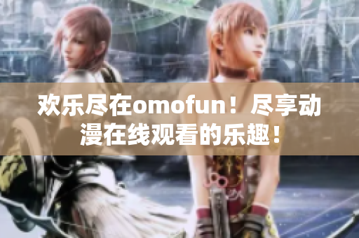 欢乐尽在omofun！尽享动漫在线观看的乐趣！