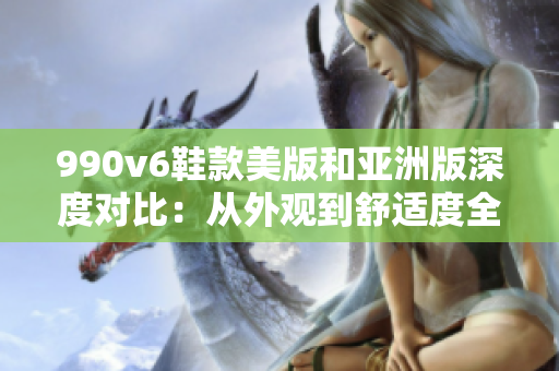 990v6鞋款美版和亚洲版深度对比：从外观到舒适度全面解析