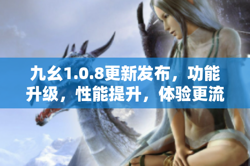 九幺1.0.8更新发布，功能升级，性能提升，体验更流畅