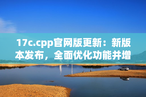 17c.cpp官网版更新：新版本发布，全面优化功能并增强安全性(1)