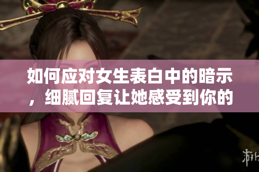 如何应对女生表白中的暗示，细腻回复让她感受到你的温柔