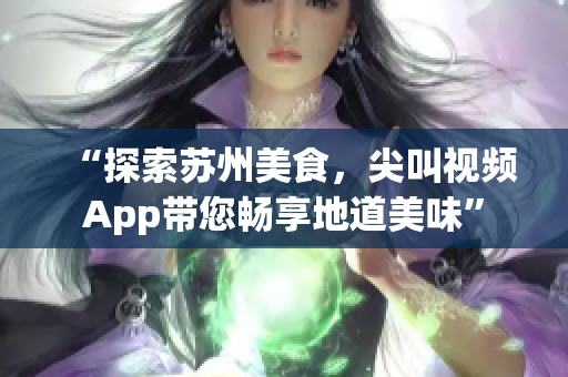 “探索苏州美食，尖叫视频App带您畅享地道美味”