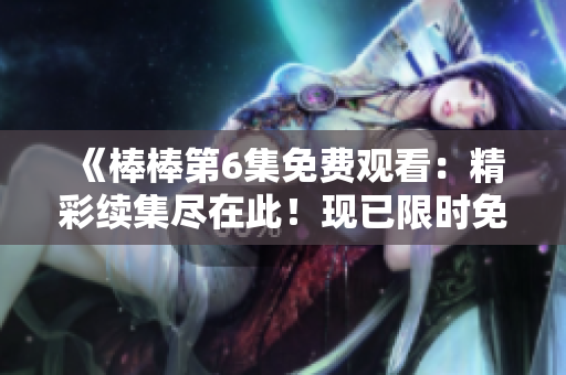 《棒棒第6集免费观看：精彩续集尽在此！现已限时免费放送！》