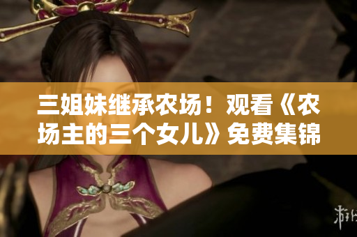 三姐妹继承农场！观看《农场主的三个女儿》免费集锦