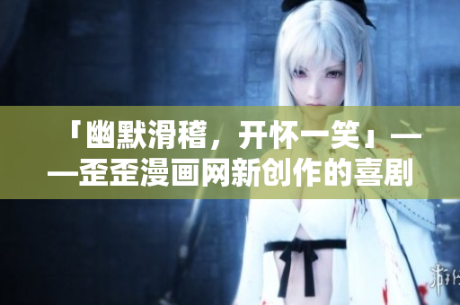「幽默滑稽，开怀一笑」——歪歪漫画网新创作的喜剧漫画让你忍俊不禁！