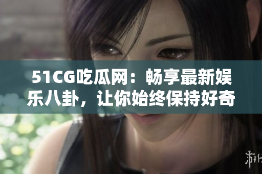 51CG吃瓜网：畅享最新娱乐八卦，让你始终保持好奇心