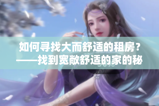 如何寻找大而舒适的租房？——找到宽敞舒适的家的秘诀