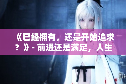 《已经拥有，还是开始追求？》- 前进还是满足，人生不同选择