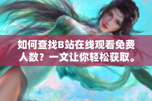如何查找B站在线观看免费人数？一文让你轻松获取。