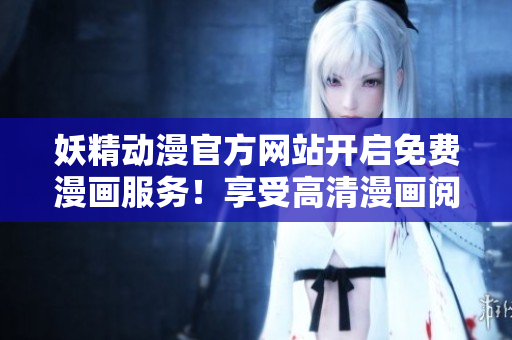妖精动漫官方网站开启免费漫画服务！享受高清漫画阅读不再难！