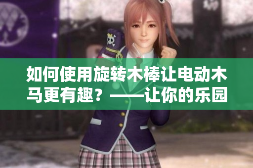 如何使用旋转木棒让电动木马更有趣？——让你的乐园之旅更加刺激！