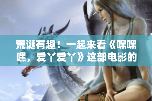 荒诞有趣！一起来看《嘿嘿嘿，爱丫爱丫》这部电影的点评吧！