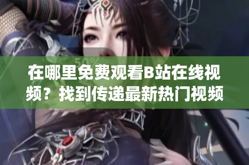 在哪里免费观看B站在线视频？找到传递最新热门视频的地方(1)