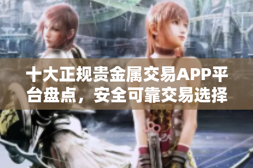 十大正规贵金属交易APP平台盘点，安全可靠交易选择推荐