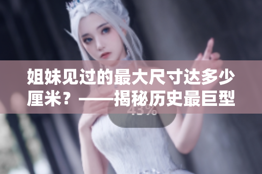 姐妹见过的最大尺寸达多少厘米？——揭秘历史最巨型物品