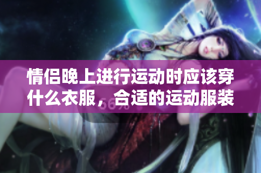 情侣晚上进行运动时应该穿什么衣服，合适的运动服装如何选择