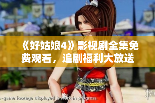 《好姑娘4》影视剧全集免费观看，追剧福利大放送