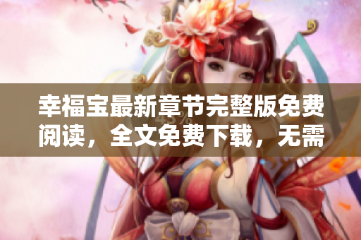 幸福宝最新章节完整版免费阅读，全文免费下载，无需注册