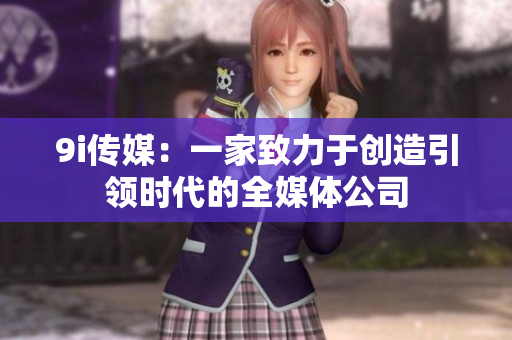 9i传媒：一家致力于创造引领时代的全媒体公司