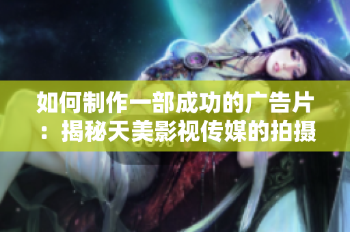 如何制作一部成功的广告片：揭秘天美影视传媒的拍摄技巧