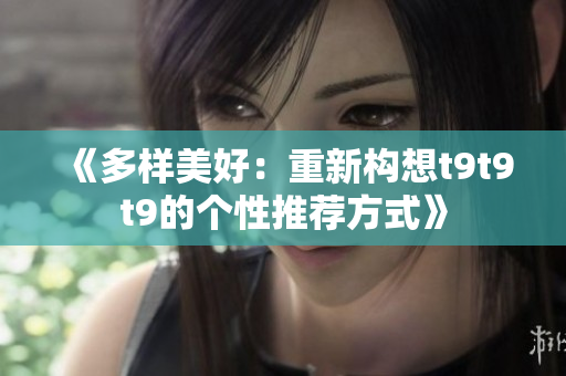 《多样美好：重新构想t9t9t9的个性推荐方式》