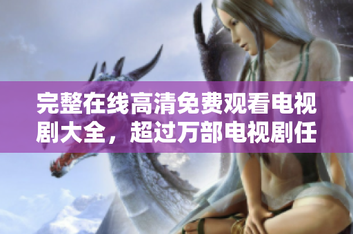 完整在线高清免费观看电视剧大全，超过万部电视剧任你免费在线观看！