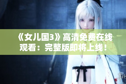 《女儿国3》高清免费在线观看：完整版即将上线！