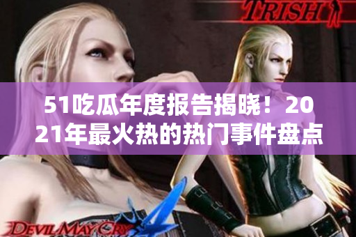 51吃瓜年度报告揭晓！2021年最火热的热门事件盘点