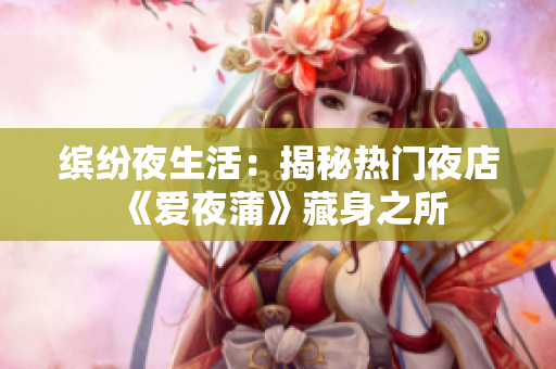 缤纷夜生活：揭秘热门夜店《爱夜蒲》藏身之所