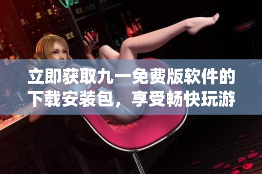 立即获取九一免费版软件的下载安装包，享受畅快玩游戏的乐趣(1)