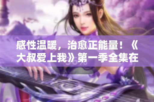 感性温暖，治愈正能量！《大叔爱上我》第一季全集在线观看！