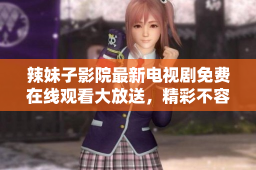 辣妹子影院最新电视剧免费在线观看大放送，精彩不容错过