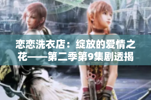 恋恋洗衣店：绽放的爱情之花——第二季第9集剧透揭秘