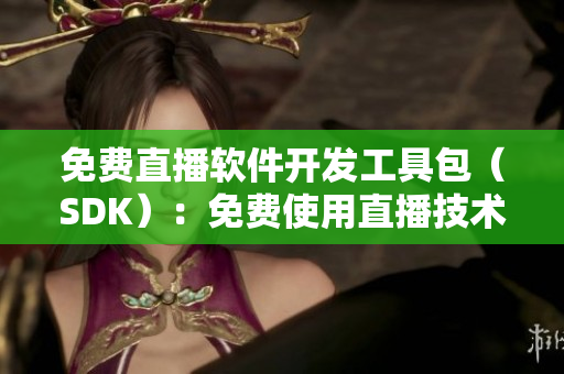 免费直播软件开发工具包（SDK）：免费使用直播技术的完美解决方案