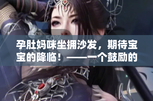 孕肚妈咪坐拥沙发，期待宝宝的降临！——一个鼓励的故事