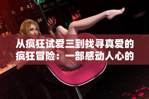 从疯狂试爱三到找寻真爱的疯狂冒险：一部感动人心的浪漫喜剧续集