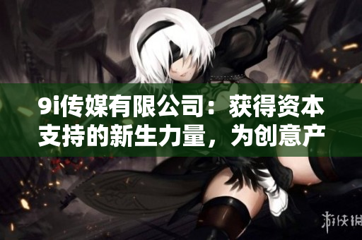 9i传媒有限公司：获得资本支持的新生力量，为创意产业注入新活力