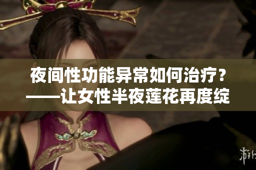夜间性功能异常如何治疗？——让女性半夜莲花再度绽放的方法