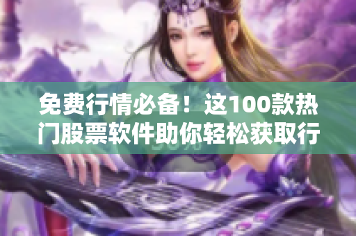 免费行情必备！这100款热门股票软件助你轻松获取行情信息