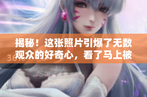 揭秘！这张照片引爆了无数观众的好奇心，看了马上被吸引！