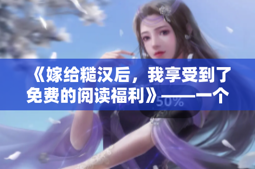 《嫁给糙汉后，我享受到了免费的阅读福利》——一个编辑的喜悦
