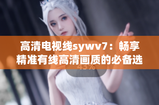 高清电视线sywv7：畅享精准有线高清画质的必备选择